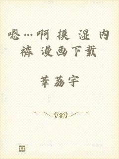 嗯…啊 摸 湿 内裤 漫画下载